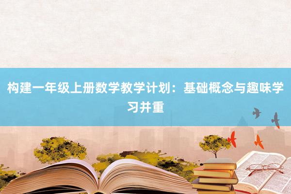 构建一年级上册数学教学计划：基础概念与趣味学习并重